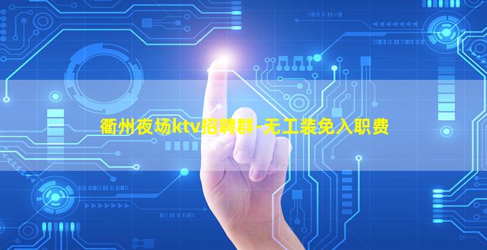 衢州夜场ktv招聘群-无工装免入职费